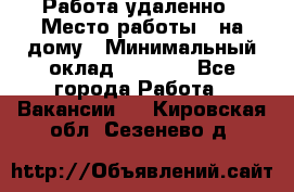 Работа удаленно › Место работы ­ на дому › Минимальный оклад ­ 1 000 - Все города Работа » Вакансии   . Кировская обл.,Сезенево д.